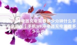 手机30W冲电器充电需要多少分钟什么手机寿命最长「手机30W冲电器充电需要多少分钟」