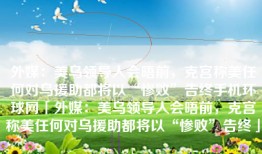 外媒：美乌领导人会晤前，克宫称美任何对乌援助都将以“惨败”告终手机环球网「外媒：美乌领导人会晤前，克宫称美任何对乌援助都将以“惨败”告终」