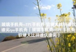 玻璃手机壳vsTPU手机壳 软硬大比拼谁优谁劣tpu手机壳「玻璃手机壳vsTPU手机壳 软硬大比拼谁优谁劣」