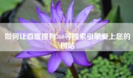 如何让百度搜狗360等搜索引擎爱上您的网站