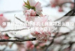 体重秤怎么连接手机（体重秤怎么连接手机看体脂）