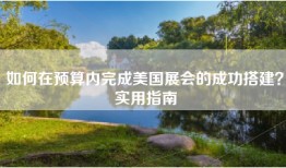 如何在预算内完成美国展会的成功搭建？实用指南
