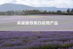 央视推荐美白祛斑产品