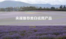 央视推荐美白祛斑产品