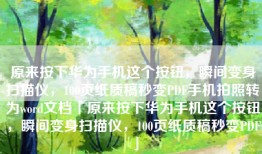 原来按下华为手机这个按钮，瞬间变身扫描仪，100页纸质稿秒变PDF手机拍照转为word文档「原来按下华为手机这个按钮，瞬间变身扫描仪，100页纸质稿秒变PDF」