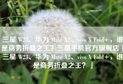 三星 W23、华为 Mate X2、vivo X Fold+，谁是商务折叠之王？三星手机官方旗舰店「三星 W23、华为 Mate X2、vivo X Fold+，谁是商务折叠之王？」