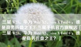 三星 W23、华为 Mate X2、vivo X Fold+，谁是商务折叠之王？三星手机官方旗舰店「三星 W23、华为 Mate X2、vivo X Fold+，谁是商务折叠之王？」