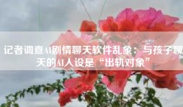 记者调查AI剧情聊天软件乱象：与孩子聊天的AI人设是“出轨对象”