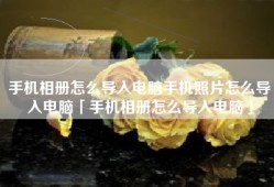 手机相册怎么导入电脑手机照片怎么导入电脑「手机相册怎么导入电脑」