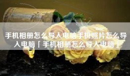 手机相册怎么导入电脑手机照片怎么导入电脑「手机相册怎么导入电脑」