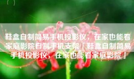鞋盒自制简易手机投影仪，在家也能看家庭影院自制手机支架「鞋盒自制简易手机投影仪，在家也能看家庭影院」