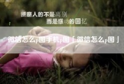 微信怎么p图手机p图「微信怎么p图」