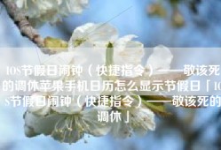 IOS节假日闹钟（快捷指令）——敬该死的调休苹果手机日历怎么显示节假日「IOS节假日闹钟（快捷指令）——敬该死的调休」