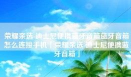 荣耀亲选 迪士尼便携蓝牙音箱蓝牙音箱怎么连接手机「荣耀亲选 迪士尼便携蓝牙音箱」