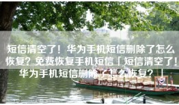 短信清空了！华为手机短信删除了怎么恢复？免费恢复手机短信「短信清空了！华为手机短信删除了怎么恢复？」
