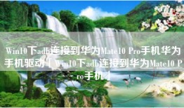 Win10下adb连接到华为Mate10 Pro手机华为手机驱动「Win10下adb连接到华为Mate10 Pro手机」