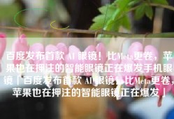 百度发布首款 AI 眼镜！比Meta更卷，苹果也在押注的智能眼镜正在爆发手机眼镜「百度发布首款 AI 眼镜！比Meta更卷，苹果也在押注的智能眼镜正在爆发」