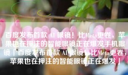 百度发布首款 AI 眼镜！比Meta更卷，苹果也在押注的智能眼镜正在爆发手机眼镜「百度发布首款 AI 眼镜！比Meta更卷，苹果也在押注的智能眼镜正在爆发」