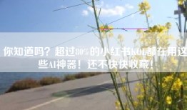 你知道吗？超过80%的小红书KOL都在用这些AI神器！还不快快收藏！