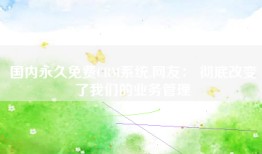 国内永久免费CRM系统,网友： 彻底改变了我们的业务管理