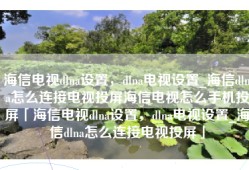 海信电视dlna设置，dlna电视设置_海信dlna怎么连接电视投屏海信电视怎么手机投屏「海信电视dlna设置，dlna电视设置_海信dlna怎么连接电视投屏」