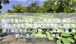 海信电视dlna设置，dlna电视设置_海信dlna怎么连接电视投屏海信电视怎么手机投屏「海信电视dlna设置，dlna电视设置_海信dlna怎么连接电视投屏」