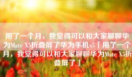 用了一个月，我觉得可以和大家聊聊华为Mate X5折叠屏了华为手机x5「用了一个月，我觉得可以和大家聊聊华为Mate X5折叠屏了」