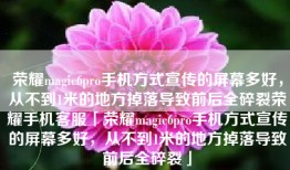 荣耀magic6pro手机方式宣传的屏幕多好，从不到1米的地方掉落导致前后全碎裂荣耀手机客服「荣耀magic6pro手机方式宣传的屏幕多好，从不到1米的地方掉落导致前后全碎裂」