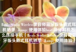 Beats Studio Wireless录音师蓝牙版头戴式耳机晒单  & 使用体验beats蓝牙耳机怎么连接手机「Beats Studio Wireless录音师蓝牙版头戴式耳机晒单  & 使用体验」
