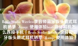 Beats Studio Wireless录音师蓝牙版头戴式耳机晒单  & 使用体验beats蓝牙耳机怎么连接手机「Beats Studio Wireless录音师蓝牙版头戴式耳机晒单  & 使用体验」