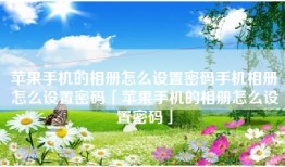 苹果手机的相册怎么设置密码手机相册怎么设置密码「苹果手机的相册怎么设置密码」