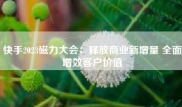 快手2023磁力大会：释放商业新增量 全面增效客户价值