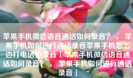 苹果手机微信语音通话如何录音？ ， 苹果手机如何进行通话录音苹果手机怎么边打电话边录音「苹果手机微信语音通话如何录音？ ， 苹果手机如何进行通话录音」