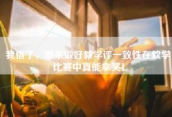 我悟了，原来做好教学评一致性在教学比赛中真能拿奖！