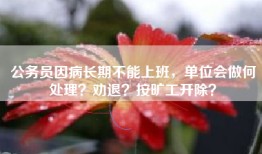 公务员因病长期不能上班，单位会做何处理？劝退？按旷工开除？