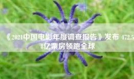《2021中国电影年度调查报告》发布 472.58亿票房领跑全球