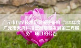 广元市科学技术协会关于采购“2025年度广元市天府科技云高质量发展第三方服务”项目的公告