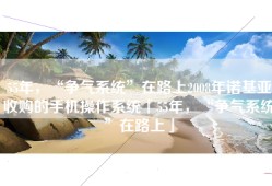 55年，“争气系统”在路上2008年诺基亚收购的手机操作系统「55年，“争气系统”在路上」