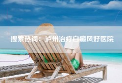 搜索热词：泸州治疗白癜风好医院