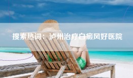 搜索热词：泸州治疗白癜风好医院