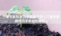 三星手机和华为手机哪个好（三星手机跟华为手机相比谁好）
