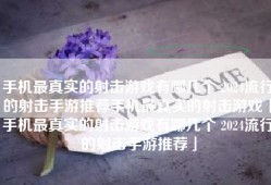 手机最真实的射击游戏有哪几个 2024流行的射击手游推荐手机最真实的射击游戏「手机最真实的射击游戏有哪几个 2024流行的射击手游推荐」