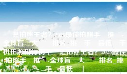 誰是拍照王者？2025最佳拍照手機推薦-全球盲測大數據排名_挑戰手機最低價手机拍照排行榜「誰是拍照王者？2025最佳拍照手機推薦-全球盲測大數據排名_挑戰手機最低價」