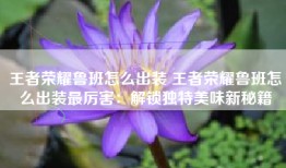 王者荣耀鲁班怎么出装 王者荣耀鲁班怎么出装最厉害：解锁独特美味新秘籍