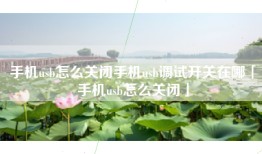 手机usb怎么关闭手机usb调试开关在哪「手机usb怎么关闭」