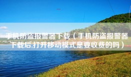 手机防盗报警器下载（手机防盗报警器下载后,打开移动模式是要收费的吗）