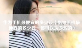 华为手机最便宜的多少钱（华为手机最便宜的多少钱一部可以玩游戏的）