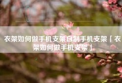 衣架如何做手机支架自制手机支架「衣架如何做手机支架」
