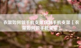 衣架如何做手机支架自制手机支架「衣架如何做手机支架」