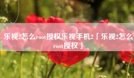 乐视2怎么root授权乐视手机2「乐视2怎么root授权」